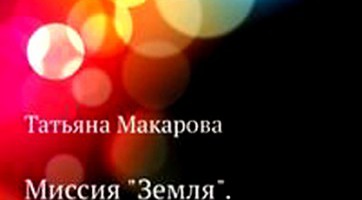 Книга «Миссия «Земля», или Память о космическом прошлом человечества» Татьяны Макаровой Книга «Миссия «Земля», или Память о космическом прошлом человечества» Татьяны Макаровой